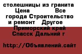 столешницы из гранита › Цена ­ 17 000 - Все города Строительство и ремонт » Другое   . Приморский край,Спасск-Дальний г.